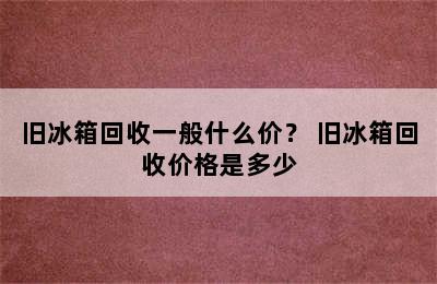 旧冰箱回收一般什么价？ 旧冰箱回收价格是多少